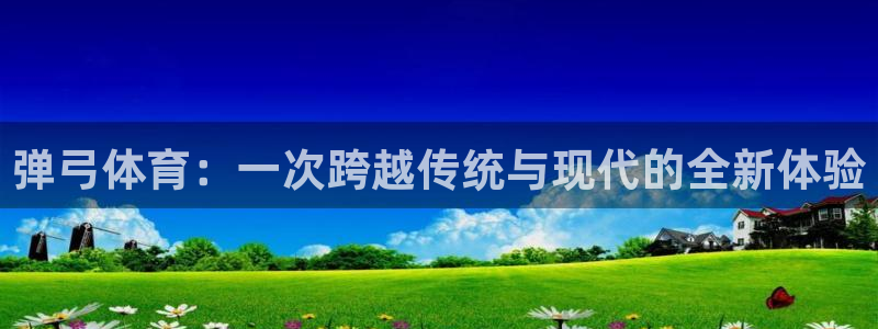 星速体育官网：弹弓体育：一次跨越传统与现代的全新体验