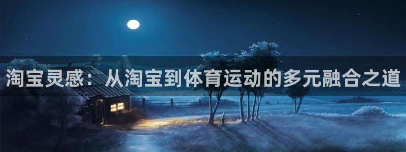 星速体育app下载安装：淘宝灵感：从淘宝到体育运动的多元融合之道