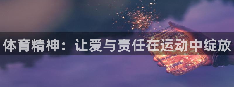 星速体育官网：体育精神：让爱与责任在运动中绽放