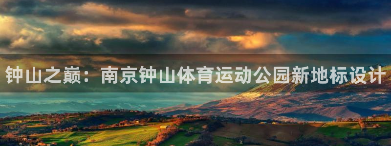 星速体育app下载安装官方最新版：钟山之巅：南京钟山体育运动公园新地标设计